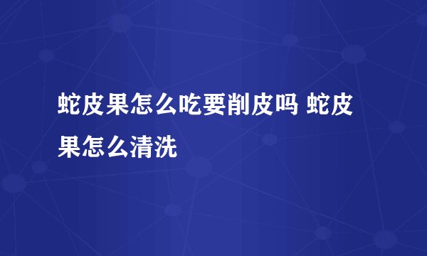 蛇皮果怎么吃要削皮吗 蛇皮果怎么清洗