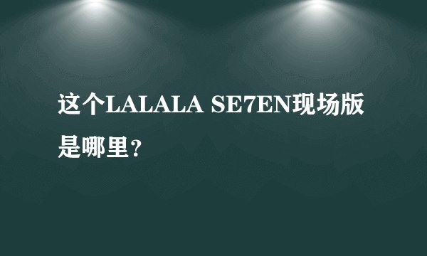 这个LALALA SE7EN现场版是哪里？
