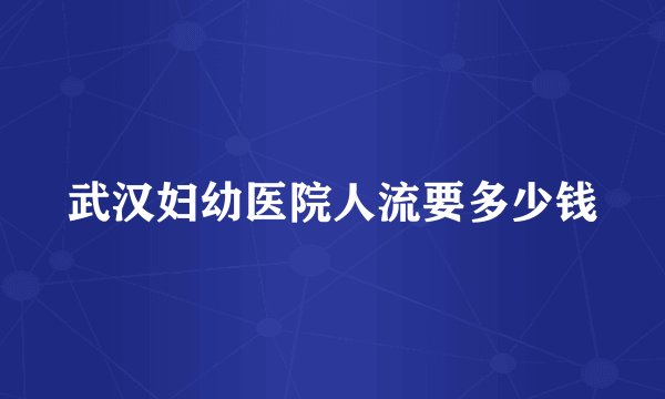 武汉妇幼医院人流要多少钱