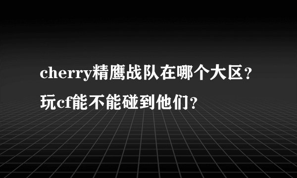 cherry精鹰战队在哪个大区？玩cf能不能碰到他们？