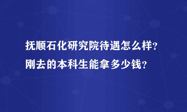 抚顺石化研究院待遇怎么样？刚去的本科生能拿多少钱？