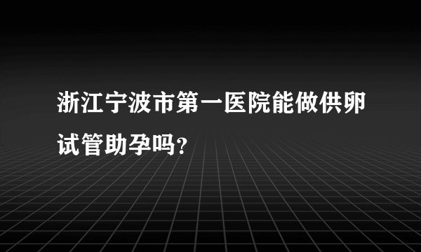 浙江宁波市第一医院能做供卵试管助孕吗？