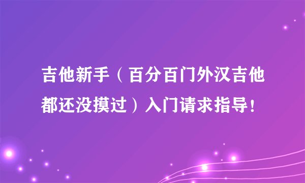 吉他新手（百分百门外汉吉他都还没摸过）入门请求指导！
