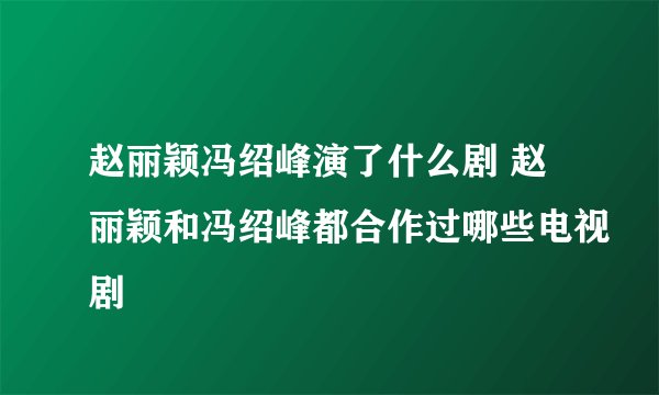 赵丽颖冯绍峰演了什么剧 赵丽颖和冯绍峰都合作过哪些电视剧
