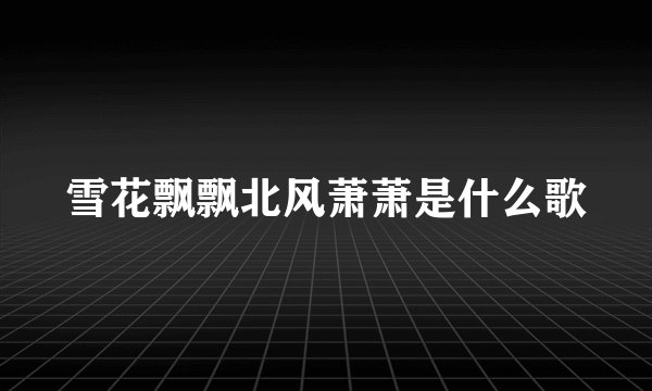 雪花飘飘北风萧萧是什么歌