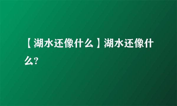 【湖水还像什么】湖水还像什么?