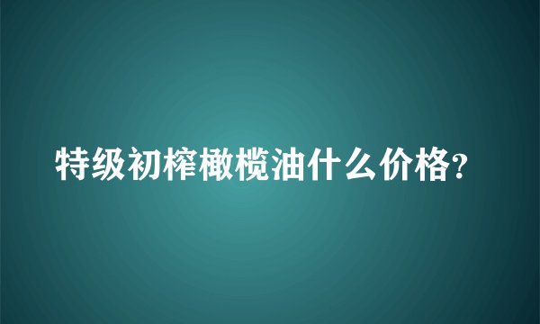 特级初榨橄榄油什么价格？