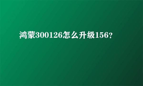 鸿蒙300126怎么升级156？