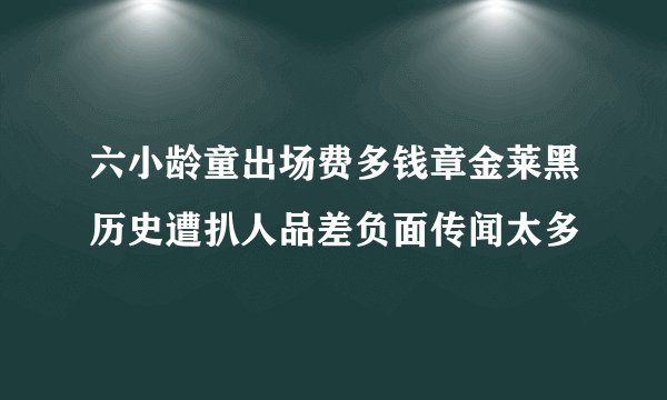六小龄童出场费多钱章金莱黑历史遭扒人品差负面传闻太多