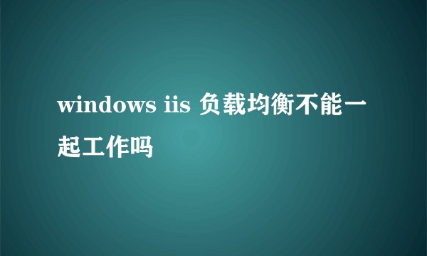 windows iis 负载均衡不能一起工作吗