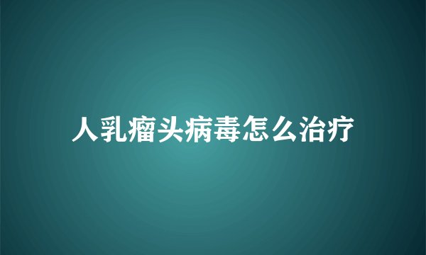 人乳瘤头病毒怎么治疗