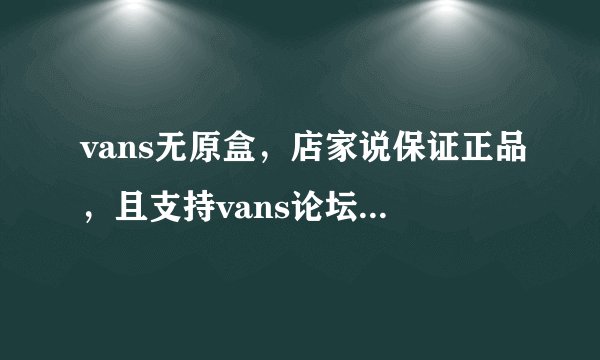 vans无原盒，店家说保证正品，且支持vans论坛验真假，但是毒过不了，因为没有原盒，可信吗？