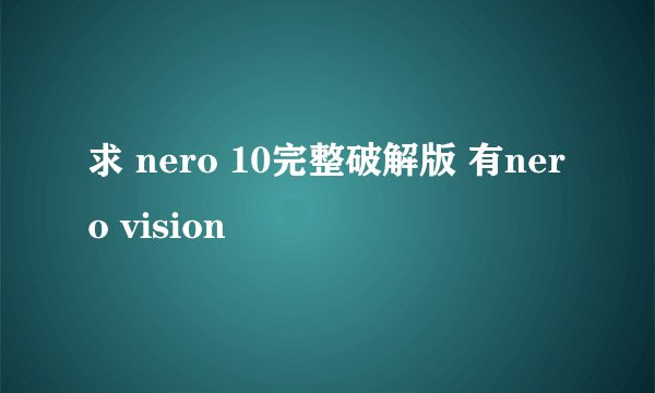 求 nero 10完整破解版 有nero vision