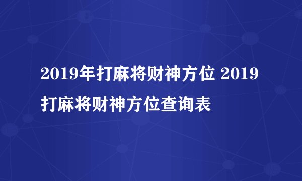 2019年打麻将财神方位 2019打麻将财神方位查询表