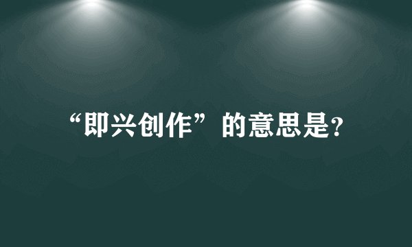 “即兴创作”的意思是？