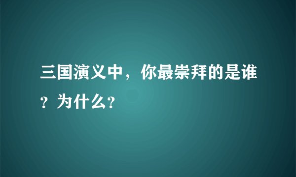 三国演义中，你最崇拜的是谁？为什么？