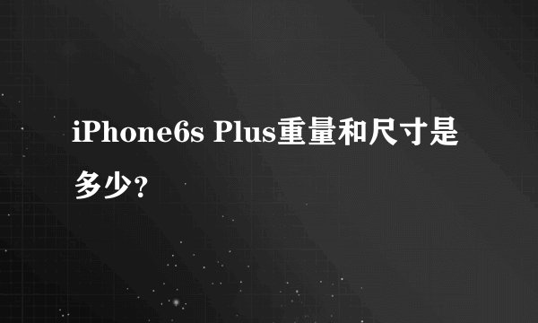 iPhone6s Plus重量和尺寸是多少？