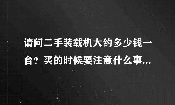 请问二手装载机大约多少钱一台？买的时候要注意什么事项？谢谢！