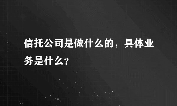信托公司是做什么的，具体业务是什么？