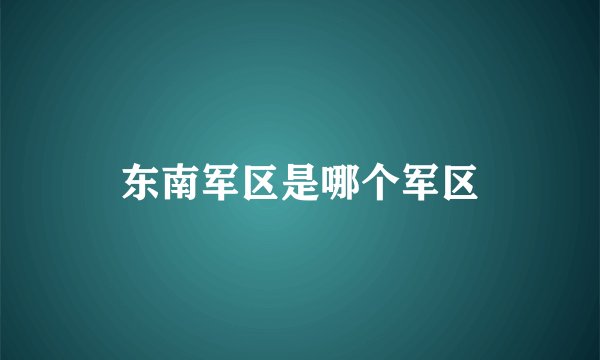 东南军区是哪个军区