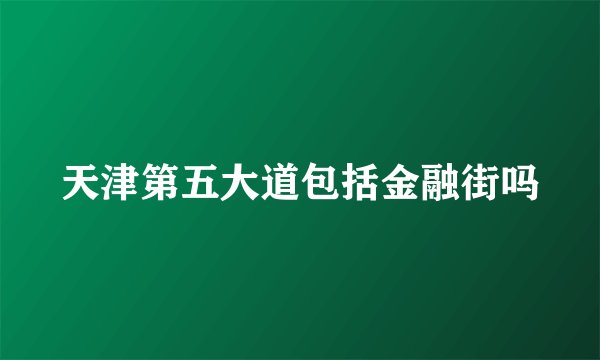 天津第五大道包括金融街吗