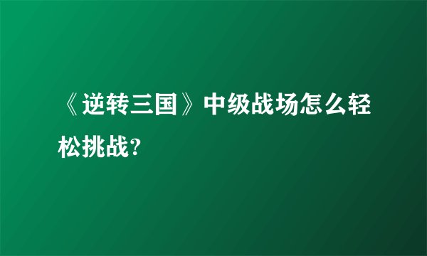 《逆转三国》中级战场怎么轻松挑战?