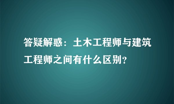 答疑解惑：土木工程师与建筑工程师之间有什么区别？