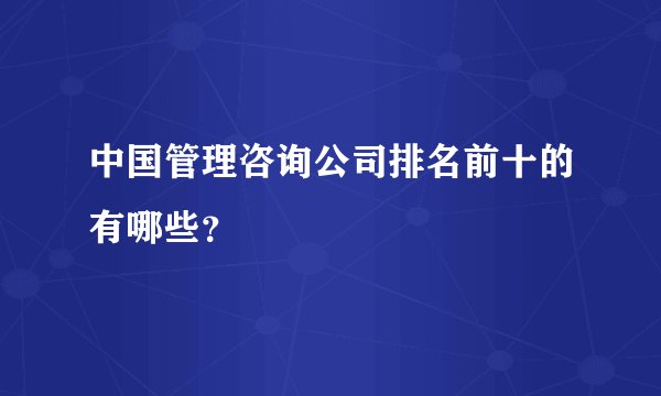 中国管理咨询公司排名前十的有哪些？