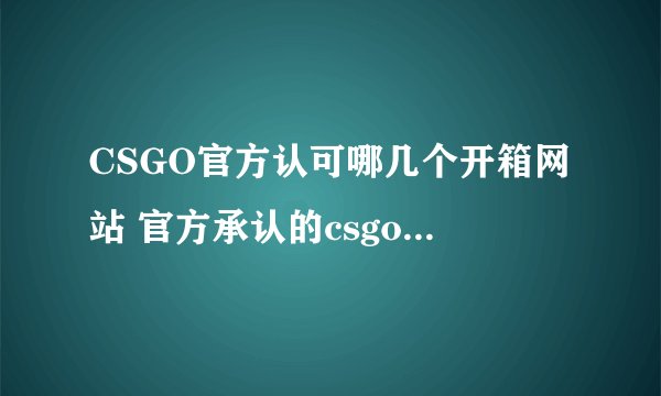 CSGO官方认可哪几个开箱网站 官方承认的csgo开箱网站分享