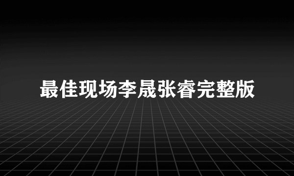 最佳现场李晟张睿完整版