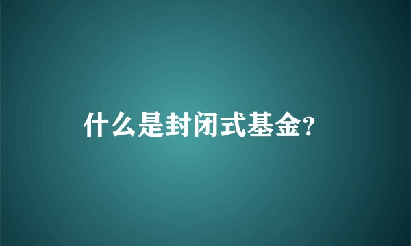 什么是封闭式基金？