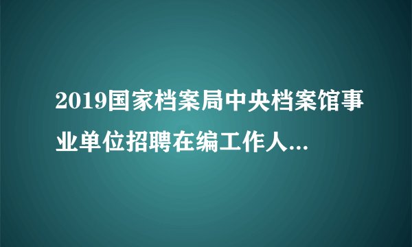 2019国家档案局中央档案馆事业单位招聘在编工作人员7名公告