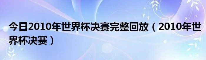 今日2010年世界杯决赛完整回放（2010年世界杯决赛）