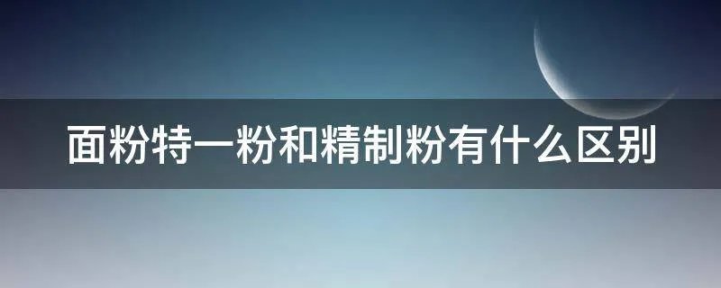 面粉特一粉和精制粉有什么区别
