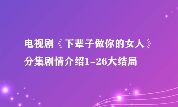 电视剧《下辈子做你的女人》分集剧情介绍1-26大结局