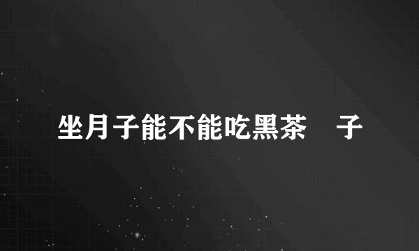 坐月子能不能吃黑茶藨子