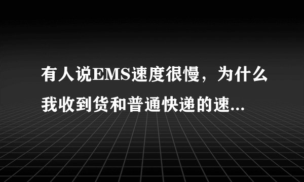 有人说EMS速度很慢，为什么我收到货和普通快递的速度差不多？EMS好吗，它比普通快递贵一点？