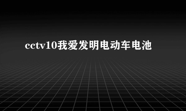 cctv10我爱发明电动车电池
