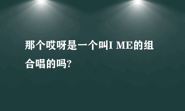 那个哎呀是一个叫I ME的组合唱的吗?