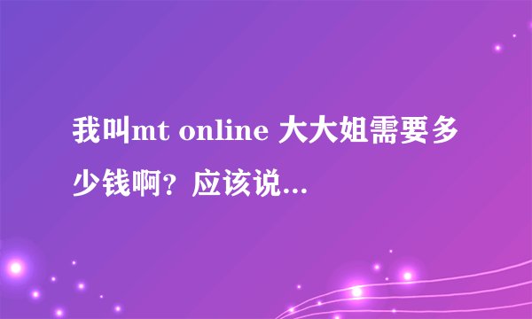 我叫mt online 大大姐需要多少钱啊？应该说要冲多少符石才够，我玩的是91版本的?