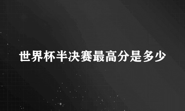 世界杯半决赛最高分是多少