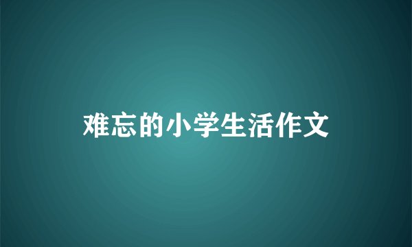难忘的小学生活作文