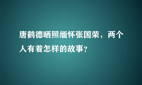 唐鹤德晒照缅怀张国荣，两个人有着怎样的故事？