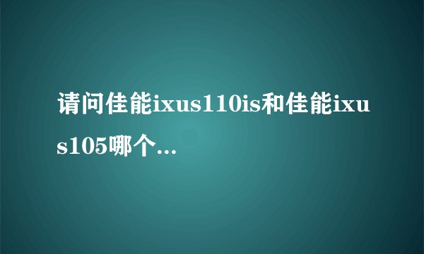请问佳能ixus110is和佳能ixus105哪个更使用，更划算？（从价格到性能）