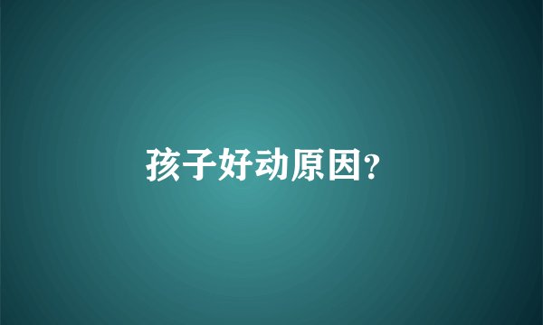 孩子好动原因？