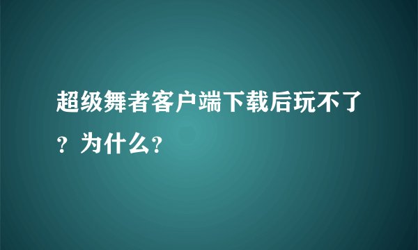 超级舞者客户端下载后玩不了?为什么?