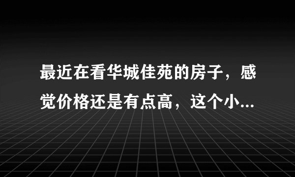 最近在看华城佳苑的房子，感觉价格还是有点高，这个小区之前价格如何？大概多少钱？