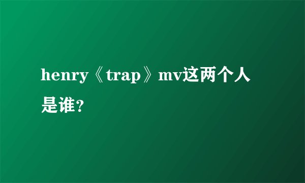 henry《trap》mv这两个人是谁？