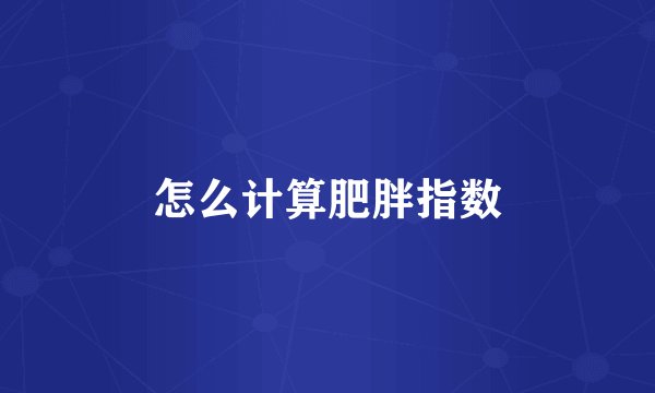 怎么计算肥胖指数