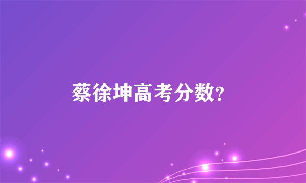 蔡徐坤高考分数？